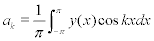 <math> <semantics> <mrow> <msub> <mi>a</mi> <mi>k</mi> </msub> <mo>=</mo><mfrac> <mn>1</mn> <mi>&#x03C0;</mi> </mfrac> <mstyle displaystyle='true'> <mrow> <msubsup> <mo>&#x222B;</mo> <mrow> <mo>&#x2212;</mo><mi>&#x03C0;</mi> </mrow> <mi>&#x03C0;</mi> </msubsup> <mrow> <mi>y</mi><mo stretchy='false'>(</mo><mi>x</mi><mo stretchy='false'>)</mo> </mrow> </mrow>  </mstyle><mi>cos</mi><mo>&#x2061;</mo><mi>k</mi><mi>x</mi><mi>d</mi><mi>x</mi> </mrow> <annotation encoding='MathType-MTEF'> </annotation> </semantics> </math> 