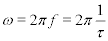 <math> <semantics> <mrow> <mi>&#x03C9;</mi><mo>=</mo><mn>2</mn><mi>&#x03C0;</mi><mi>f</mi><mo>=</mo><mn>2</mn><mi>&#x03C0;</mi><mfrac> <mn>1</mn> <mi>&#x03C4;</mi> </mfrac>  </mrow> <annotation encoding='MathType-MTEF'> </annotation> </semantics> </math>   