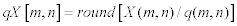 <math> <semantics> <mrow> <mi>q </mi> <mi>X </mi> <mrow> <mo>[ </mo> <mrow> <mi>m </mi> <mo>, </mo> <mi>n </mi> </mrow> <mo>] </mo> </mrow> <mo>= </mo> <mi>r </mi> <mi>o </mi> <mi>u </mi> <mi>n </mi> <mi>d </mi> <mrow> <mo>[ </mo> <mrow> <mi>X </mi> <mo stretchy='false'>( </mo> <mi>m </mi> <mo>, </mo> <mi>n </mi> <mo stretchy='false'>) </mo> <mo>/ </mo> <mi>q </mi> <mo stretchy='false'>( </mo> <mi>m </mi> <mo>, </mo> <mi>n </mi> <mo stretchy='false'>) </mo> </mrow> <mo>] </mo> </mrow> </mrow> </semantics> </math>