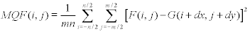  <math display='block'>  <semantics>  <mrow>  <mi>M </mi> <mi>Q </mi> <mi>F </mi> <mo stretchy='false'>( </mo> <mi>i </mi> <mo>, </mo> <mi>j </mi> <mo stretchy='false'>) </mo> <mo>= </mo> <mfrac>  <mn>1 </mn>  <mrow>  <mi>m </mi> <mi>n </mi>  </mrow>  </mfrac>  <mstyle displaystyle='true'>  <munderover>  <mo>&#x2211; </mo>  <mrow>  <mi>i </mi> <mo>= </mo> <mo>&#x2212; </mo> <mi>n </mi> <mo>/ </mo> <mn>2 </mn>  </mrow>  <mrow>  <mi>n </mi> <mo>/ </mo> <mn>2 </mn>  </mrow>  </munderover>  <mrow>  <mstyle displaystyle='true'>  <munderover>  <mo>&#x2211; </mo>  <mrow>  <mi>j </mi> <mo>= </mo> <mo>&#x2212; </mo> <mi>m </mi> <mo>/ </mo> <mn>2 </mn>  </mrow>  <mrow>  <mi>m </mi> <mo>/ </mo> <mn>2 </mn>  </mrow>  </munderover>  <mrow>  <msup>  <mrow>  <mrow> <mo>[ </mo> <mrow>  <mi>F </mi> <mo stretchy='false'>( </mo> <mi>i </mi> <mo>, </mo> <mi>j </mi> <mo stretchy='false'>) </mo> <mo>&#x2212; </mo> <mi>G </mi> <mo stretchy='false'>( </mo> <mi>i </mi> <mo>+ </mo> <mi>d </mi> <mi>x </mi> <mo>, </mo> <mi>j </mi> <mo>+ </mo> <mi>d </mi> <mi>y </mi> <mo stretchy='false'>) </mo>  </mrow> <mo>] </mo> </mrow>  </mrow>  <mn>2 </mn>  </msup>  </mrow>  </mstyle>  </mrow>  </mstyle>  </mrow>  <annotation encoding='MathType-MTEF'>  MathType@MTEF@5@5@+=feaafiart1ev1aaatCvAUfeBSjuyZL2yd9 gzLbvyNv2CaerbuLwBLnhiov2DGi1BTfMBaeXatLxBI9gBaerbd9wDY LwzYbItLDharqqtubsr4rNCHbGeaGqiVu0Je9sqqrpepC0xbbL8F4rq qrFfpeea0xe9Lq=Jc9vqaqpepm0xbba9pwe9Q8fs0=yqaqpepae9pg0 FirpepeKkFr0xfr=xfr=xb9adbaqaaeGaciGaaiaabeqaamaabaabaa GcbaGaamytaiaadgfacaWGgbGaaiikaiaadMgacaGGSaGaamOAaiaac McacqGH9aqpdaWcaaqaaiaaigdaaeaacaWGTbGaamOBaaaadaaeWbqa amaaqahabaWaamWaaeaacaWGgbGaaiikaiaadMgacaGGSaGaamOAaia acMcacqGHsislcaWGhbGaaiikaiaadMgacqGHRaWkcaWGKbGaamiEai aacYcacaWGQbGaey4kaSIaamizaiaadMhacaGGPaaacaGLBbGaayzxa aWaaWbaaSqabeaacaaIYaaaaaqaaiaadQgacqGH9aqpcqGHsislcaWG TbGaai4laiaaikdaaeaacaWGTbGaai4laiaaikdaa0GaeyyeIuoaaSq aaiaadMgacqGH9aqpcqGHsislcaWGUbGaai4laiaaikdaaeaacaWGUb Gaai4laiaaikdaa0GaeyyeIuoaaaa@667A@ </annotation>  </semantics>  </math>