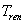 <math xmlns='http://www.w3.org/1998/Math/MathML'> <semantics>  <mrow>   <msub>    <mi>T</mi>    <mrow>     <mi>r</mi><mi>e</mi><mi>n</mi>    </mrow>   </msub>     </mrow> <annotation encoding='MathType-MTEF'> MathType@MTEF@5@5@+=feaafiart1ev1aaatCvAUfeBSjuyZL2yd9gzLbvyNv2CaerbuLwBLnhiov2DGi1BTfMBaeXatLxBI9gBaerbd9wDYLwzYbItLDharqqtubsr4rNCHbGeaGqiVu0Je9sqqrpepC0xbbL8F4rqqrFfpeea0xe9Lq=Jc9vqaqpepm0xbba9pwe9Q8fs0=yqaqpepae9pg0FirpepeKkFr0xfr=xfr=xb9adbaqaaeGaciGaaiaabeqaamaabaabaaGcbaGaamivamaaBaaaleaacaWGYbGaamyzaiaad6gaaeqaaaaa@39C6@</annotation> </semantics></math>