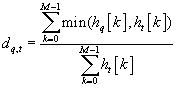 <math display='block' xmlns='http://www.w3.org/1998/Math/MathML'> <semantics>  <mrow>   <msub>    <mi>d</mi>    <mrow>     <mi>q</mi><mo>,</mo><mi>t</mi>    </mrow>   </msub>   <mo>=</mo><mfrac>    <mrow>     <mstyle displaystyle='true'>      <munderover>       <mo>&#x2211;</mo>       <mrow>        <mi>k</mi><mo>=</mo><mn>0</mn>       </mrow>       <mrow>        <mi>M</mi><mo>&#x2212;</mo><mn>1</mn>       </mrow>      </munderover>      <mrow>       <mi>min</mi><mo>&#x2061;</mo><mo stretchy='false'>(</mo><msub>        <mi>h</mi>        <mi>q</mi>       </msub>       <mrow><mo>[</mo> <mi>k</mi> <mo>]</mo></mrow><mo>,</mo><msub>        <mi>h</mi>        <mi>t</mi>       </msub>       <mrow><mo>[</mo> <mi>k</mi> <mo>]</mo></mrow>      </mrow>     </mstyle><mo stretchy='false'>)</mo>    </mrow>    <mrow>     <mstyle displaystyle='true'>      <munderover>       <mo>&#x2211;</mo>       <mrow>        <mi>k</mi><mo>=</mo><mn>0</mn>       </mrow>       <mrow>        <mi>M</mi><mo>&#x2212;</mo><mn>1</mn>       </mrow>      </munderover>      <mrow>       <msub>        <mi>h</mi>        <mi>t</mi>       </msub>       <mrow><mo>[</mo> <mi>k</mi> <mo>]</mo></mrow>      </mrow>     </mstyle>    </mrow>   </mfrac>     </mrow> <annotation encoding='MathType-MTEF'> MathType@MTEF@5@5@+=feaafiart1ev1aaatCvAUfeBSjuyZL2yd9gzLbvyNv2CaerbuLwBLnhiov2DGi1BTfMBaeXatLxBI9gBaerbd9wDYLwzYbItLDharqqtubsr4rNCHbGeaGqiVu0Je9sqqrpepC0xbbL8F4rqqrFfpeea0xe9Lq=Jc9vqaqpepm0xbba9pwe9Q8fs0=yqaqpepae9pg0FirpepeKkFr0xfr=xfr=xb9adbaqaaeGaciGaaiaabeqaamaabaabaaGcbaGaamizamaaBaaaleaacaWGXbGaaiilaiaadshaaeqaaOGaeyypa0ZaaSaaaeaadaaeWbqaaiGac2gacaGGPbGaaiOBaiaacIcacaWGObWaaSbaaSqaaiaadghaaeqaaOWaamWaaeaacaWGRbaacaGLBbGaayzxaaGaaiilaiaadIgadaWgaaWcbaGaamiDaaqabaGcdaWadaqaaiaadUgaaiaawUfacaGLDbaaaSqaaiaadUgacqGH9aqpcaaIWaaabaGaamytaiabgkHiTiaaigdaa0GaeyyeIuoakiaacMcaaeaadaaeWbqaaiaadIgadaWgaaWcbaGaamiDaaqabaGcdaWadaqaaiaadUgaaiaawUfacaGLDbaaaSqaaiaadUgacqGH9aqpcaaIWaaabaGaamytaiabgkHiTiaaigdaa0GaeyyeIuoaaaaaaa@5D75@</annotation> </semantics></math>